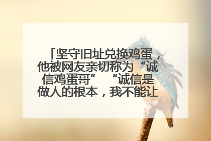 坚守旧址兑换鸡蛋，他被网友亲切称为“诚信鸡蛋哥” “诚信是做人的根本，我不能让人戳脊梁骨”