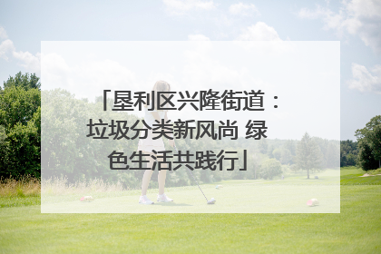 垦利区兴隆街道：垃圾分类新风尚 绿色生活共践行