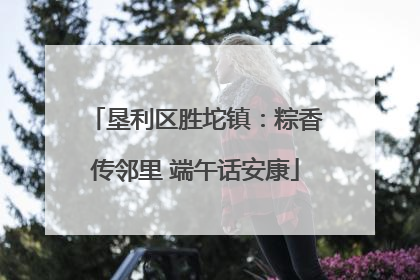 垦利区胜坨镇：粽香传邻里 端午话安康