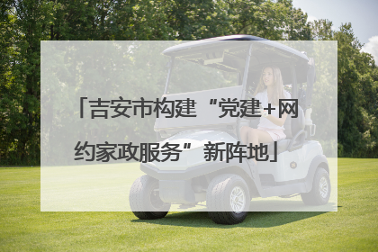 吉安市构建“党建+网约家政服务”新阵地