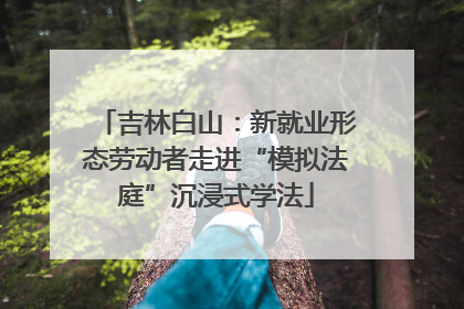吉林白山：新就业形态劳动者走进“模拟法庭”沉浸式学法