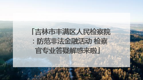 吉林市丰满区人民检察院：防范非法金融活动 检察官专业答疑解惑来啦