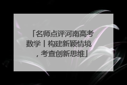 名师点评河南高考数学丨构建新颖情境，考查创新思维