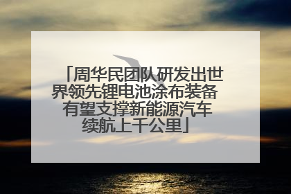 周华民团队研发出世界领先锂电池涂布装备 有望支撑新能源汽车续航上千公里