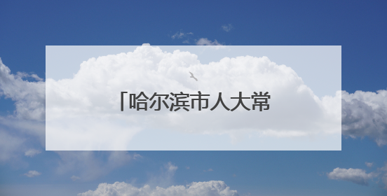 哈尔滨市人大常委会任职名单