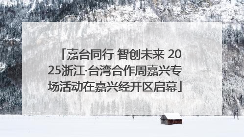 嘉台同行 智创未来 2025浙江·台湾合作周嘉兴专场活动在嘉兴经开区启幕