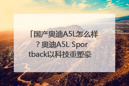 国产奥迪A5L怎么样？奥迪A5L Sportback以科技重塑豪华运动轿车市场格局