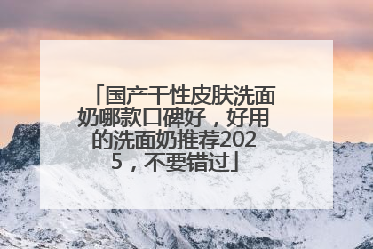 国产干性皮肤洗面奶哪款口碑好，好用的洗面奶推荐2025，不要错过