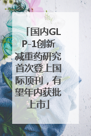 国内GLP-1创新减重药研究首次登上国际顶刊，有望年内获批上市