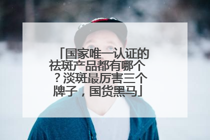 国家唯一认证的祛斑产品都有哪个？淡斑最厉害三个牌子，国货黑马