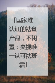 国家唯一认证的祛斑产品，不闲置：央视唯一认可祛斑霜