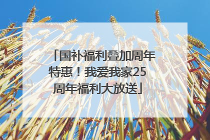 国补福利叠加周年特惠！我爱我家25周年福利大放送