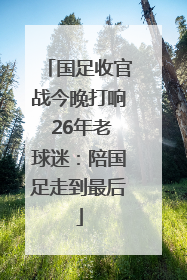 国足收官战今晚打响 26年老球迷：陪国足走到最后