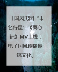 国风男团“未名行星”《离心记》MV上线，电子国风传播传统文化