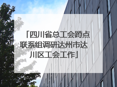四川省总工会蹲点联系组调研达州市达川区工会工作