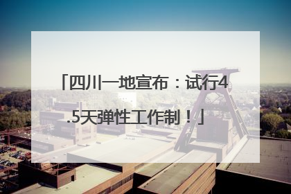 四川一地宣布：试行4.5天弹性工作制！