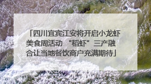 四川宜宾江安将开启小龙虾美食周活动 “稻虾”三产融合让当地餐饮商户充满期待