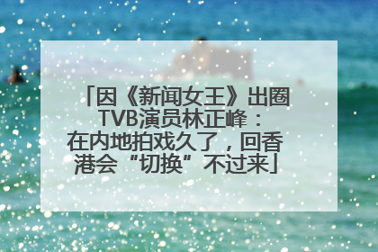因《新闻女王》出圈 TVB演员林正峰：在内地拍戏久了，回香港会“切换”不过来