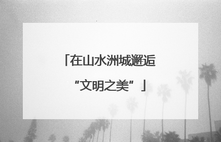 在山水洲城邂逅“文明之美”