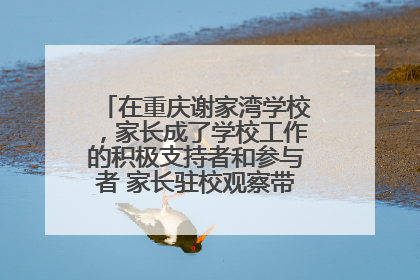 在重庆谢家湾学校，家长成了学校工作的积极支持者和参与者 家长驻校观察带来可喜变化