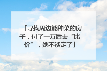 寻找周边能种菜的房子，付了一万后去“比价”，她不淡定了