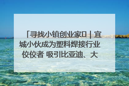 寻找小镇创业家㉞｜宜城小伙成为塑料焊接行业佼佼者 吸引比亚迪、大众等多家名企合作