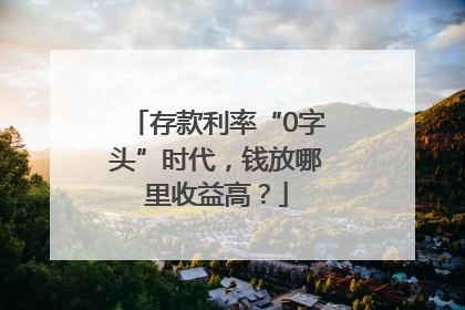存款利率“0字头”时代，钱放哪里收益高？