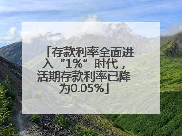 存款利率全面进入“1%”时代，活期存款利率已降为0.05%