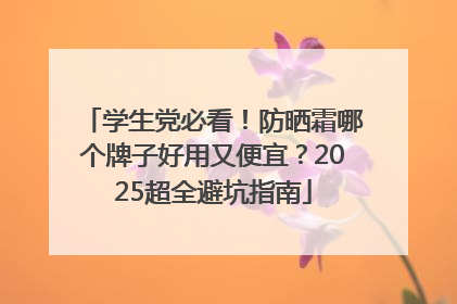 学生党必看！防晒霜哪个牌子好用又便宜？2025超全避坑指南