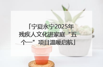 宁夏永宁2025年残疾人文化进家庭“五个一”项目温暖启航