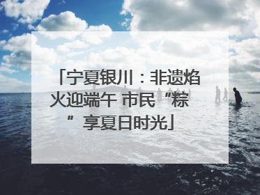 宁夏银川：非遗焰火迎端午 市民“粽”享夏日时光