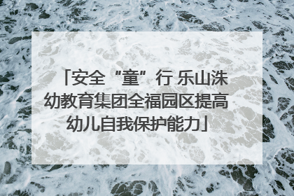 安全“童”行 乐山洙幼教育集团全福园区提高幼儿自我保护能力