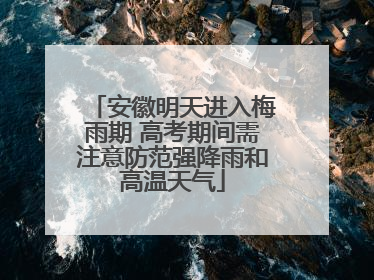 安徽明天进入梅雨期 高考期间需注意防范强降雨和高温天气