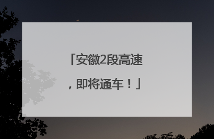 安徽2段高速，即将通车！