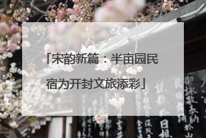 宋韵新篇：半亩园民宿为开封文旅添彩
