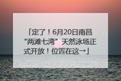 定了！6月20日南昌“两滩七湾”天然泳场正式开放！位置在这→