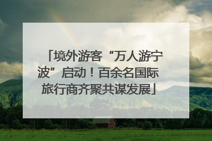 境外游客“万人游宁波”启动！百余名国际旅行商齐聚共谋发展