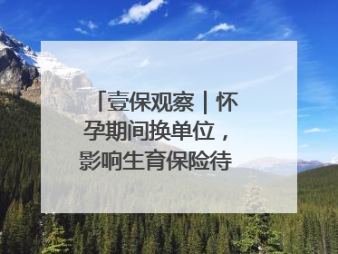 壹保观察｜怀孕期间换单位，影响生育保险待遇享受吗？