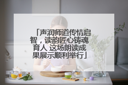 声润师道传情启智，读韵匠心铸魂育人 这场朗读成果展示顺利举行