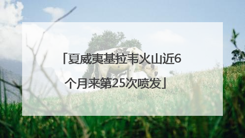 夏威夷基拉韦火山近6个月来第25次喷发