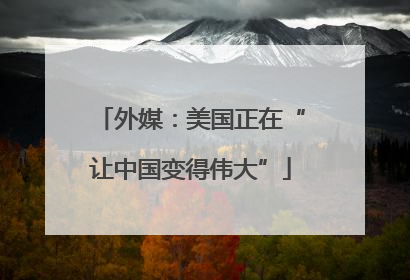 外媒：美国正在“让中国变得伟大”