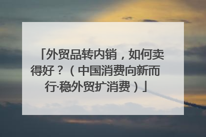 外贸品转内销，如何卖得好？（中国消费向新而行·稳外贸扩消费）