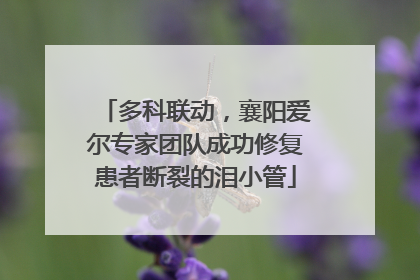多科联动，襄阳爱尔专家团队成功修复患者断裂的泪小管