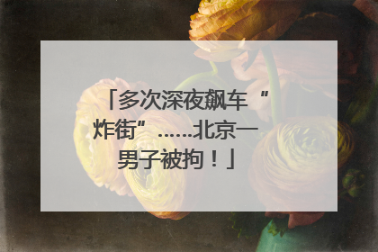 多次深夜飙车“炸街”……北京一男子被拘！