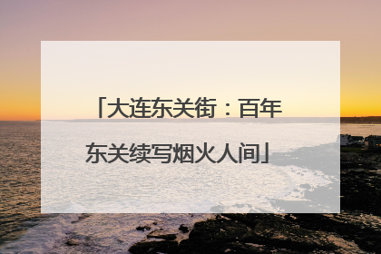大连东关街：百年东关续写烟火人间