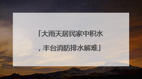 大雨天居民家中积水，丰台消防排水解难
