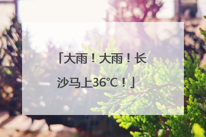 大雨！大雨！长沙马上36℃！