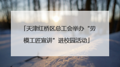 天津红桥区总工会举办“劳模工匠宣讲”进校园活动