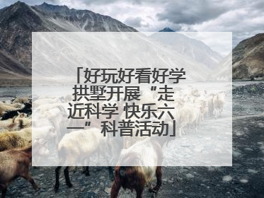 好玩好看好学 拱墅开展“走近科学 快乐六一”科普活动