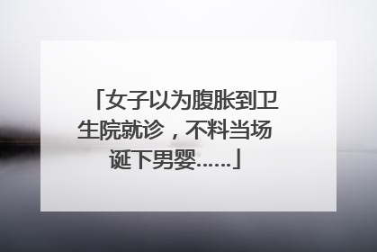 女子以为腹胀到卫生院就诊，不料当场诞下男婴……